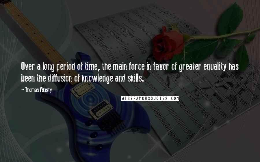 Thomas Piketty Quotes: Over a long period of time, the main force in favor of greater equality has been the diffusion of knowledge and skills.