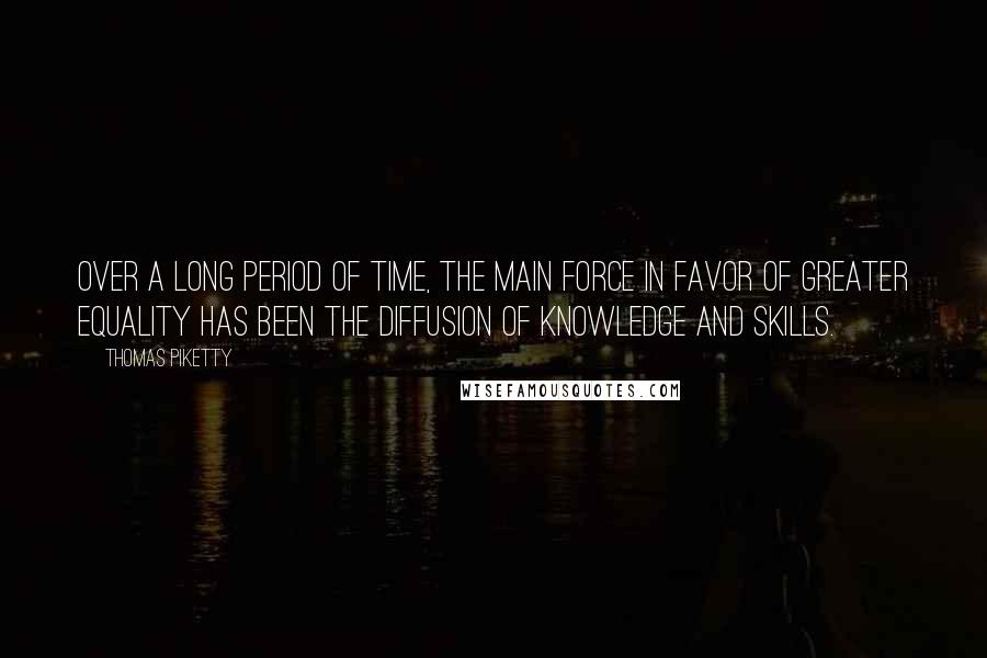 Thomas Piketty Quotes: Over a long period of time, the main force in favor of greater equality has been the diffusion of knowledge and skills.