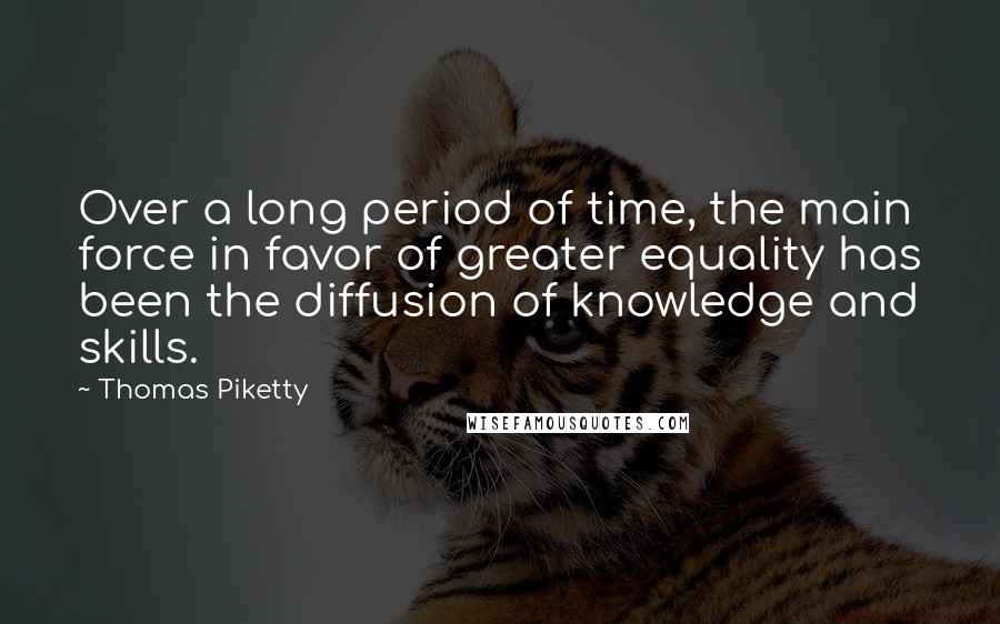 Thomas Piketty Quotes: Over a long period of time, the main force in favor of greater equality has been the diffusion of knowledge and skills.