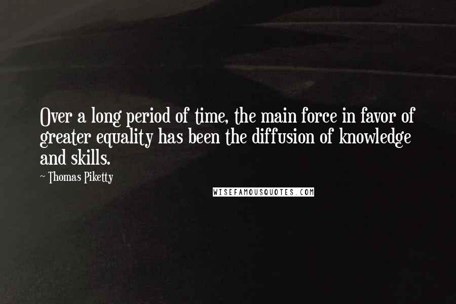 Thomas Piketty Quotes: Over a long period of time, the main force in favor of greater equality has been the diffusion of knowledge and skills.
