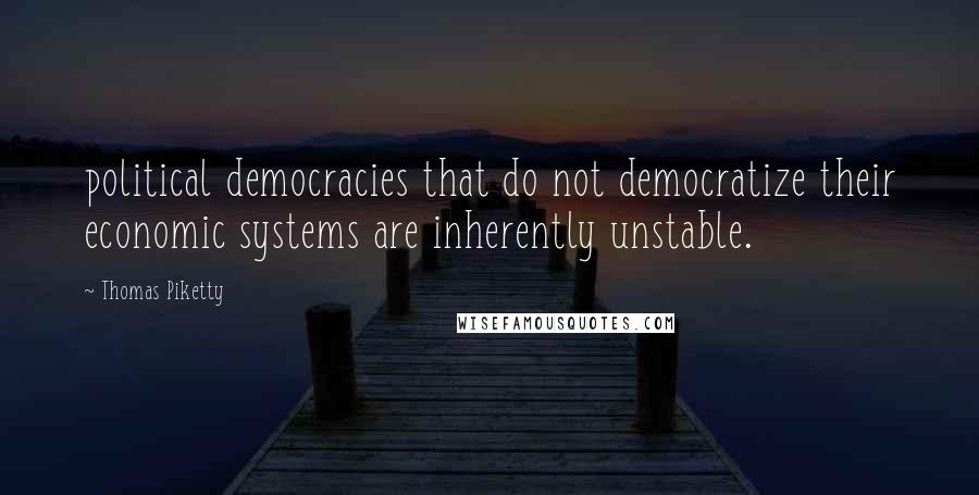 Thomas Piketty Quotes: political democracies that do not democratize their economic systems are inherently unstable.
