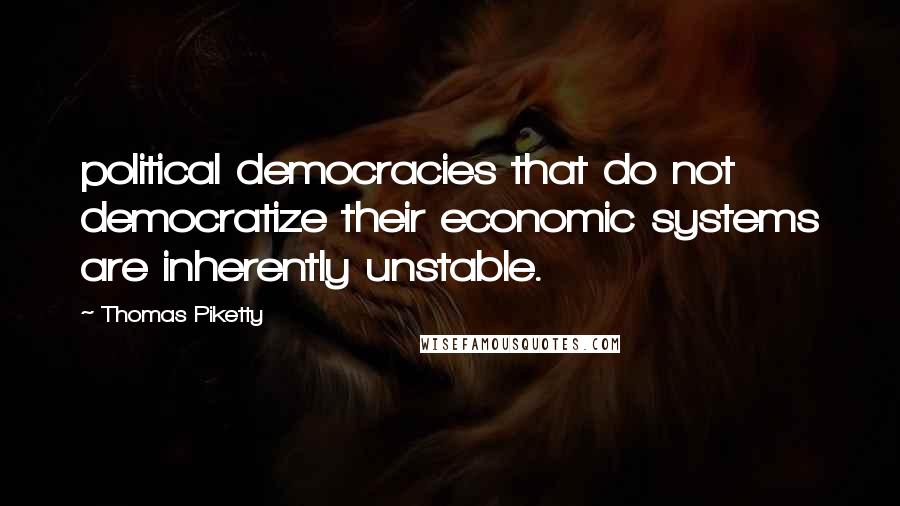 Thomas Piketty Quotes: political democracies that do not democratize their economic systems are inherently unstable.