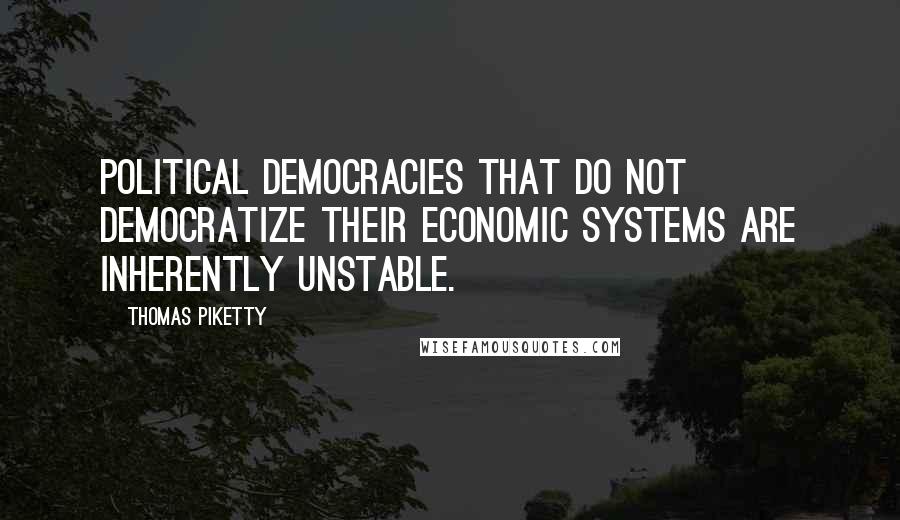 Thomas Piketty Quotes: political democracies that do not democratize their economic systems are inherently unstable.