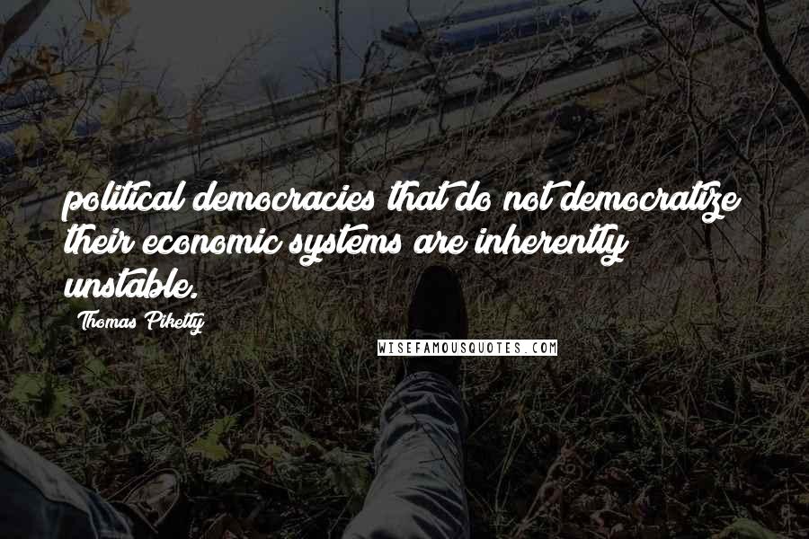 Thomas Piketty Quotes: political democracies that do not democratize their economic systems are inherently unstable.