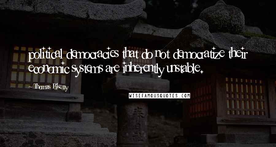Thomas Piketty Quotes: political democracies that do not democratize their economic systems are inherently unstable.