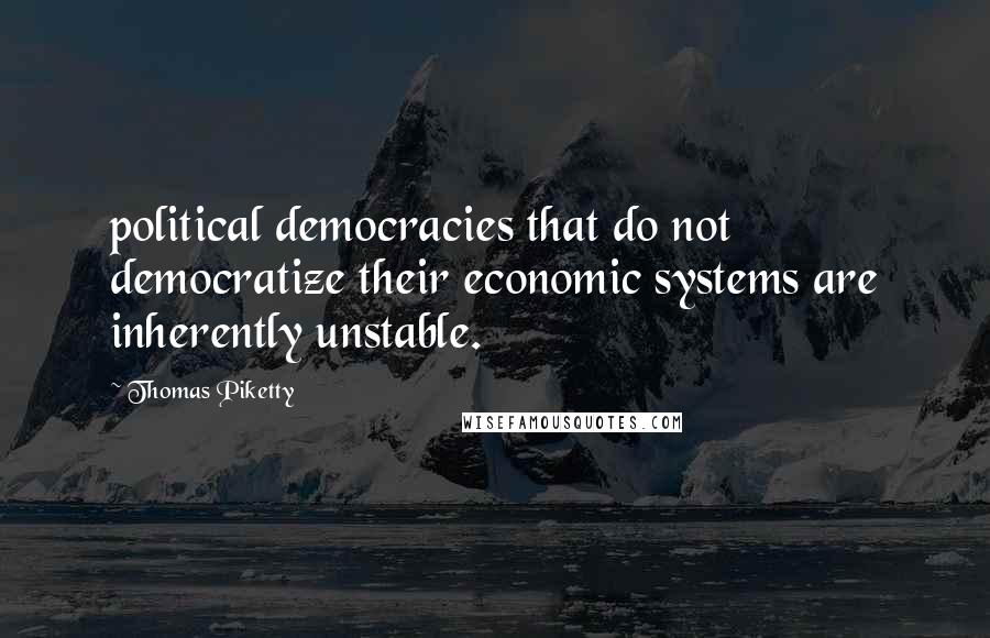Thomas Piketty Quotes: political democracies that do not democratize their economic systems are inherently unstable.