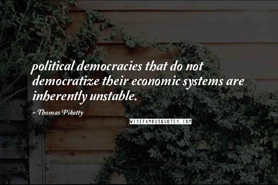 Thomas Piketty Quotes: political democracies that do not democratize their economic systems are inherently unstable.