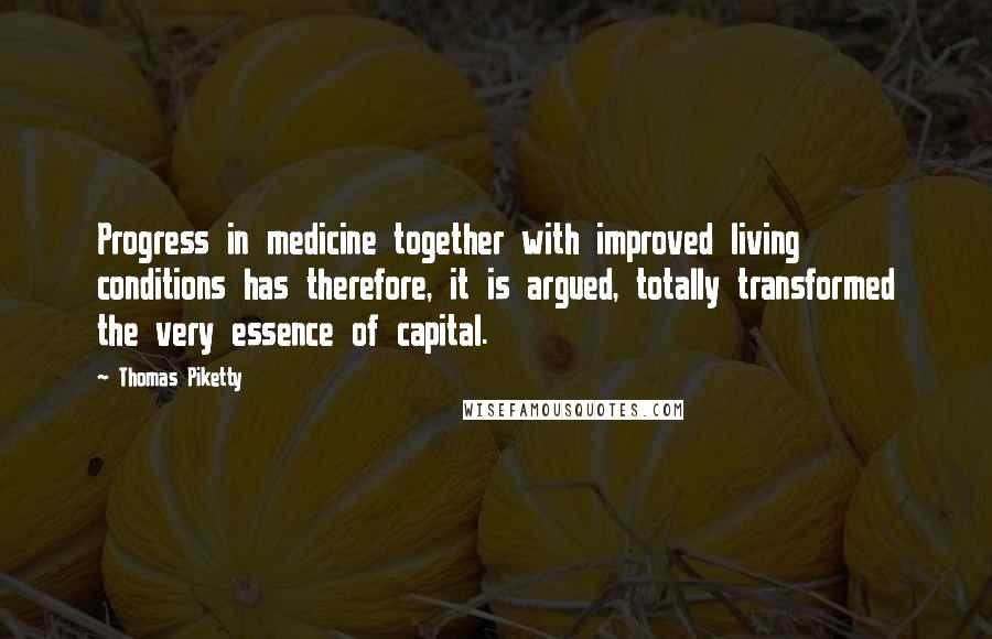Thomas Piketty Quotes: Progress in medicine together with improved living conditions has therefore, it is argued, totally transformed the very essence of capital.