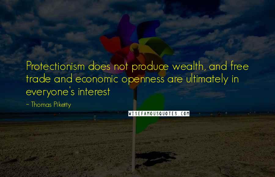 Thomas Piketty Quotes: Protectionism does not produce wealth, and free trade and economic openness are ultimately in everyone's interest