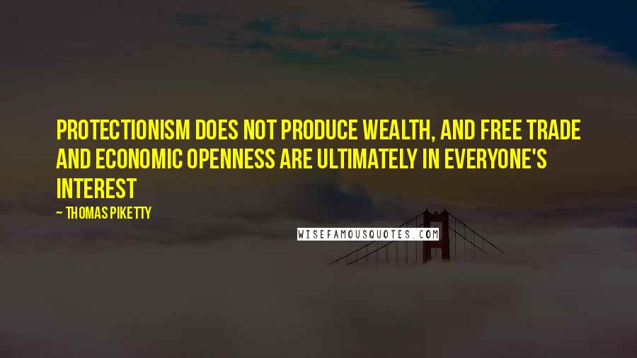 Thomas Piketty Quotes: Protectionism does not produce wealth, and free trade and economic openness are ultimately in everyone's interest