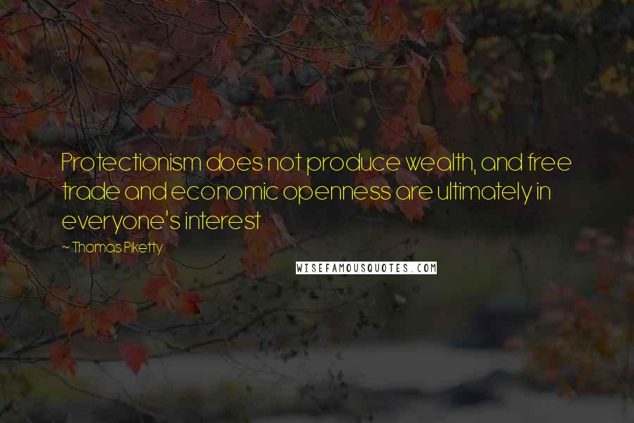 Thomas Piketty Quotes: Protectionism does not produce wealth, and free trade and economic openness are ultimately in everyone's interest