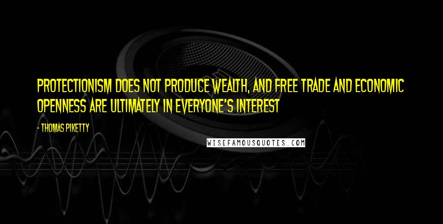 Thomas Piketty Quotes: Protectionism does not produce wealth, and free trade and economic openness are ultimately in everyone's interest