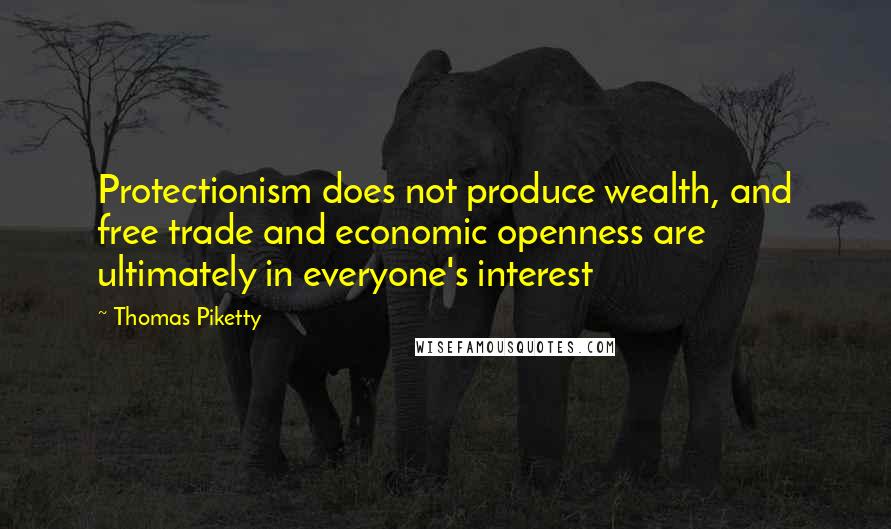 Thomas Piketty Quotes: Protectionism does not produce wealth, and free trade and economic openness are ultimately in everyone's interest