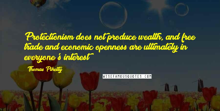 Thomas Piketty Quotes: Protectionism does not produce wealth, and free trade and economic openness are ultimately in everyone's interest