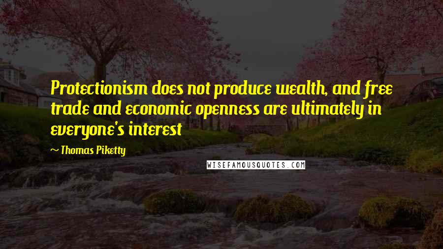 Thomas Piketty Quotes: Protectionism does not produce wealth, and free trade and economic openness are ultimately in everyone's interest