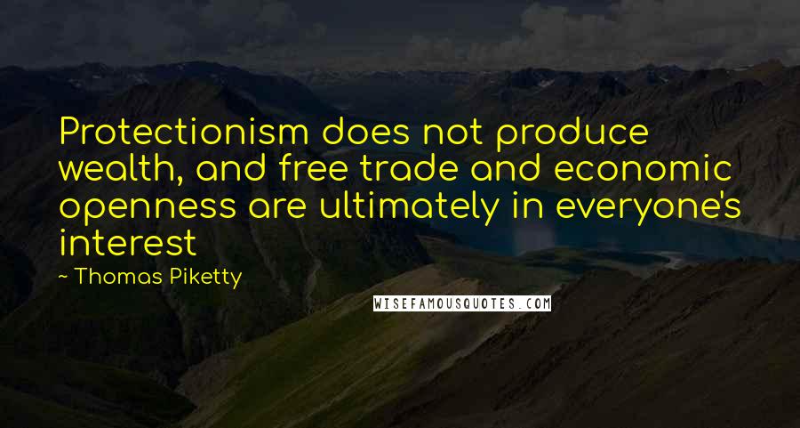 Thomas Piketty Quotes: Protectionism does not produce wealth, and free trade and economic openness are ultimately in everyone's interest