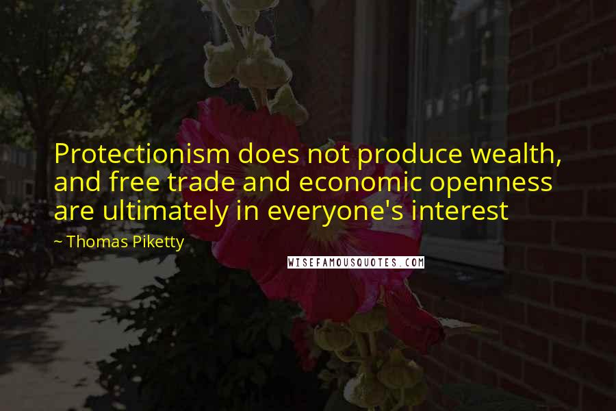 Thomas Piketty Quotes: Protectionism does not produce wealth, and free trade and economic openness are ultimately in everyone's interest