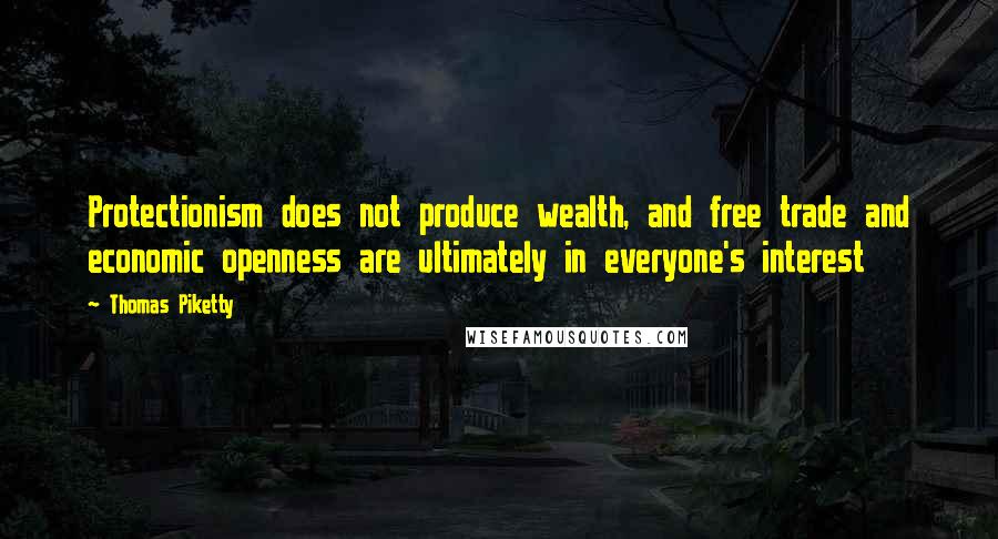 Thomas Piketty Quotes: Protectionism does not produce wealth, and free trade and economic openness are ultimately in everyone's interest