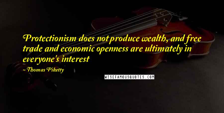 Thomas Piketty Quotes: Protectionism does not produce wealth, and free trade and economic openness are ultimately in everyone's interest