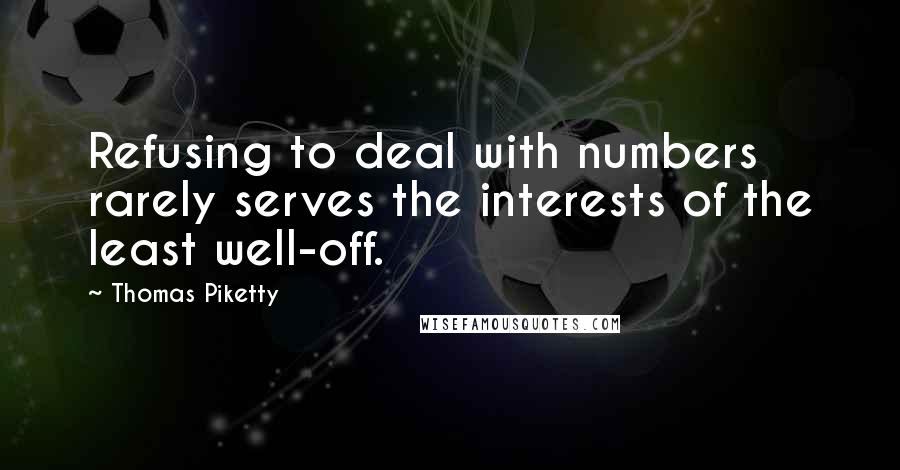 Thomas Piketty Quotes: Refusing to deal with numbers rarely serves the interests of the least well-off.