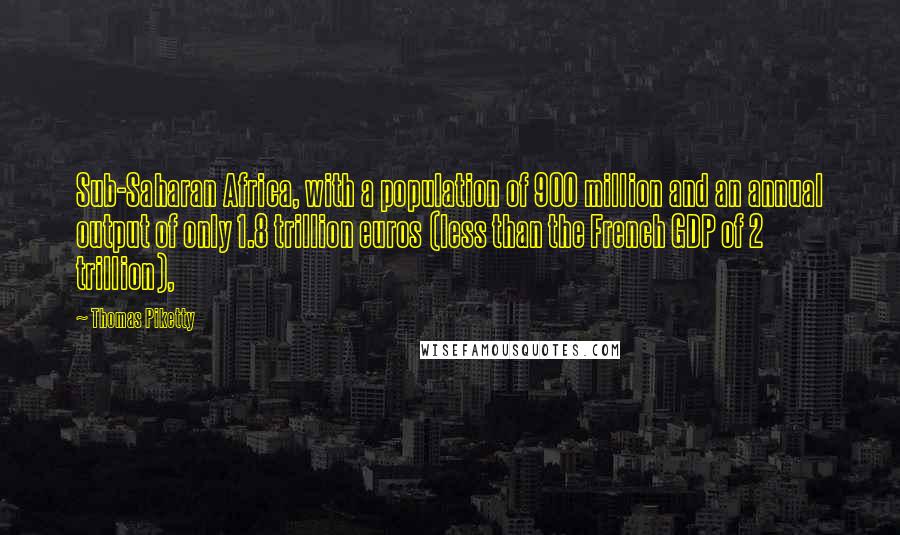 Thomas Piketty Quotes: Sub-Saharan Africa, with a population of 900 million and an annual output of only 1.8 trillion euros (less than the French GDP of 2 trillion),