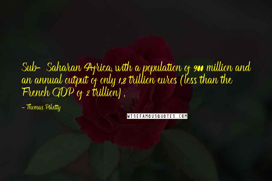 Thomas Piketty Quotes: Sub-Saharan Africa, with a population of 900 million and an annual output of only 1.8 trillion euros (less than the French GDP of 2 trillion),