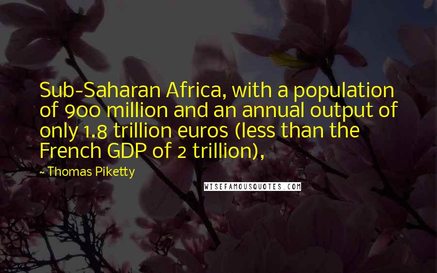 Thomas Piketty Quotes: Sub-Saharan Africa, with a population of 900 million and an annual output of only 1.8 trillion euros (less than the French GDP of 2 trillion),