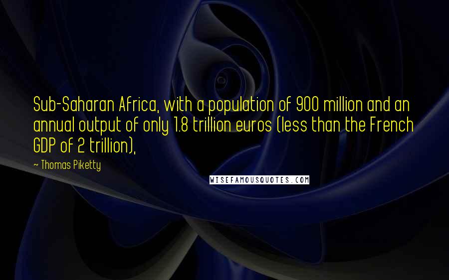 Thomas Piketty Quotes: Sub-Saharan Africa, with a population of 900 million and an annual output of only 1.8 trillion euros (less than the French GDP of 2 trillion),