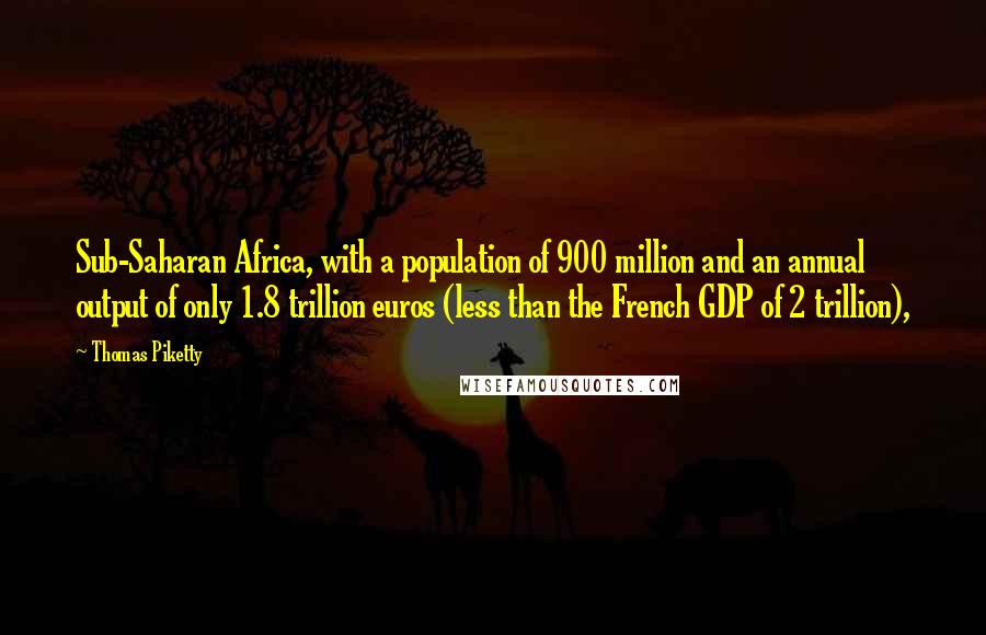 Thomas Piketty Quotes: Sub-Saharan Africa, with a population of 900 million and an annual output of only 1.8 trillion euros (less than the French GDP of 2 trillion),