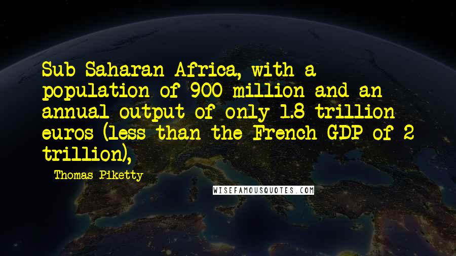 Thomas Piketty Quotes: Sub-Saharan Africa, with a population of 900 million and an annual output of only 1.8 trillion euros (less than the French GDP of 2 trillion),