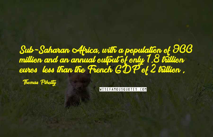 Thomas Piketty Quotes: Sub-Saharan Africa, with a population of 900 million and an annual output of only 1.8 trillion euros (less than the French GDP of 2 trillion),