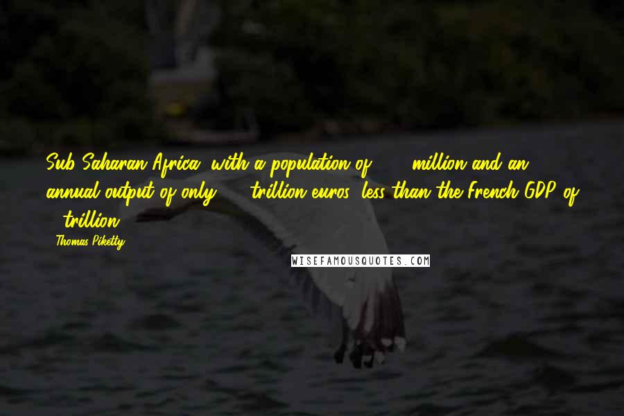 Thomas Piketty Quotes: Sub-Saharan Africa, with a population of 900 million and an annual output of only 1.8 trillion euros (less than the French GDP of 2 trillion),