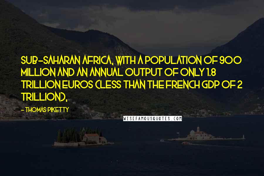 Thomas Piketty Quotes: Sub-Saharan Africa, with a population of 900 million and an annual output of only 1.8 trillion euros (less than the French GDP of 2 trillion),