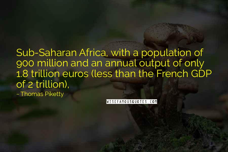 Thomas Piketty Quotes: Sub-Saharan Africa, with a population of 900 million and an annual output of only 1.8 trillion euros (less than the French GDP of 2 trillion),