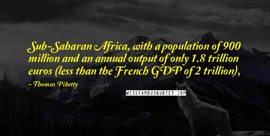 Thomas Piketty Quotes: Sub-Saharan Africa, with a population of 900 million and an annual output of only 1.8 trillion euros (less than the French GDP of 2 trillion),