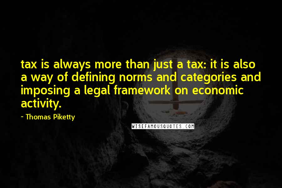 Thomas Piketty Quotes: tax is always more than just a tax: it is also a way of defining norms and categories and imposing a legal framework on economic activity.