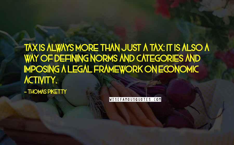 Thomas Piketty Quotes: tax is always more than just a tax: it is also a way of defining norms and categories and imposing a legal framework on economic activity.