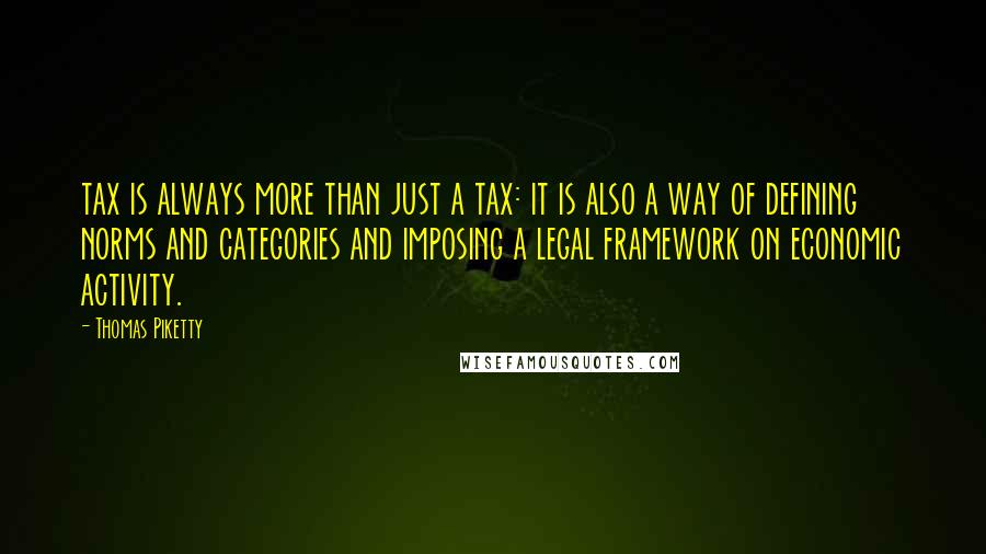 Thomas Piketty Quotes: tax is always more than just a tax: it is also a way of defining norms and categories and imposing a legal framework on economic activity.