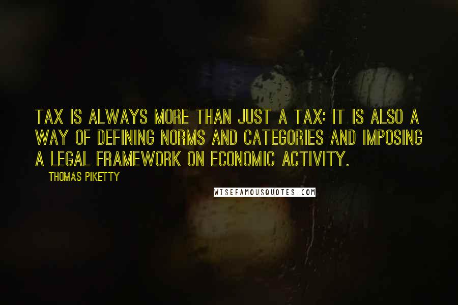 Thomas Piketty Quotes: tax is always more than just a tax: it is also a way of defining norms and categories and imposing a legal framework on economic activity.