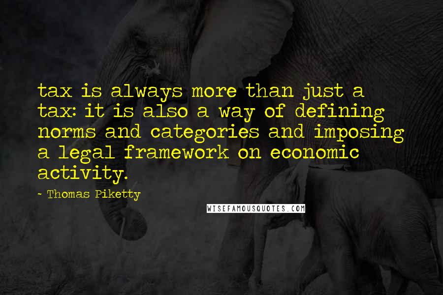Thomas Piketty Quotes: tax is always more than just a tax: it is also a way of defining norms and categories and imposing a legal framework on economic activity.