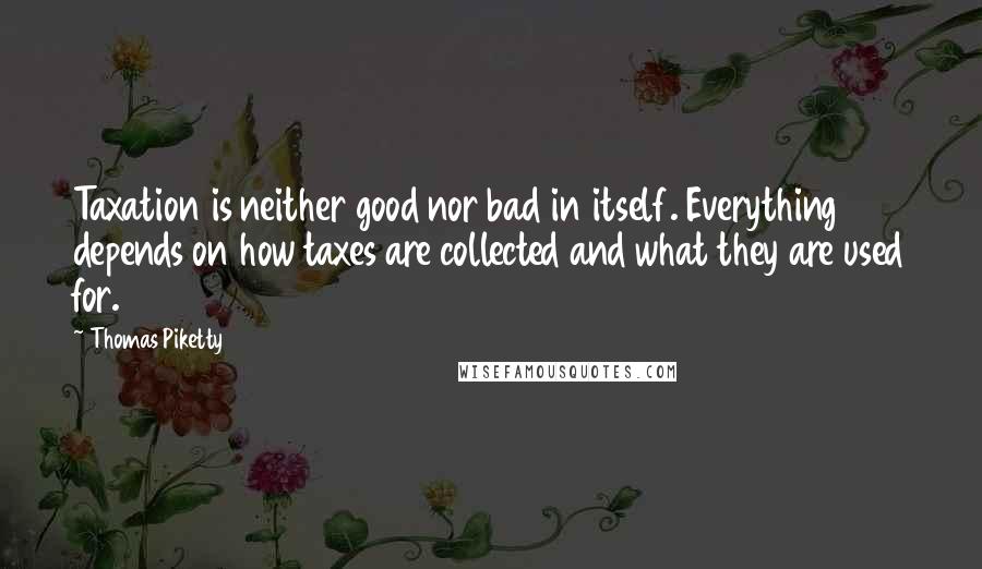 Thomas Piketty Quotes: Taxation is neither good nor bad in itself. Everything depends on how taxes are collected and what they are used for.