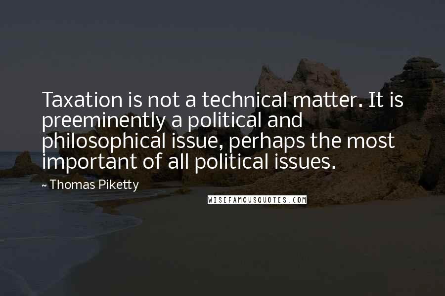 Thomas Piketty Quotes: Taxation is not a technical matter. It is preeminently a political and philosophical issue, perhaps the most important of all political issues.