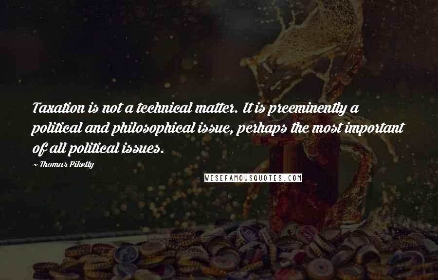 Thomas Piketty Quotes: Taxation is not a technical matter. It is preeminently a political and philosophical issue, perhaps the most important of all political issues.