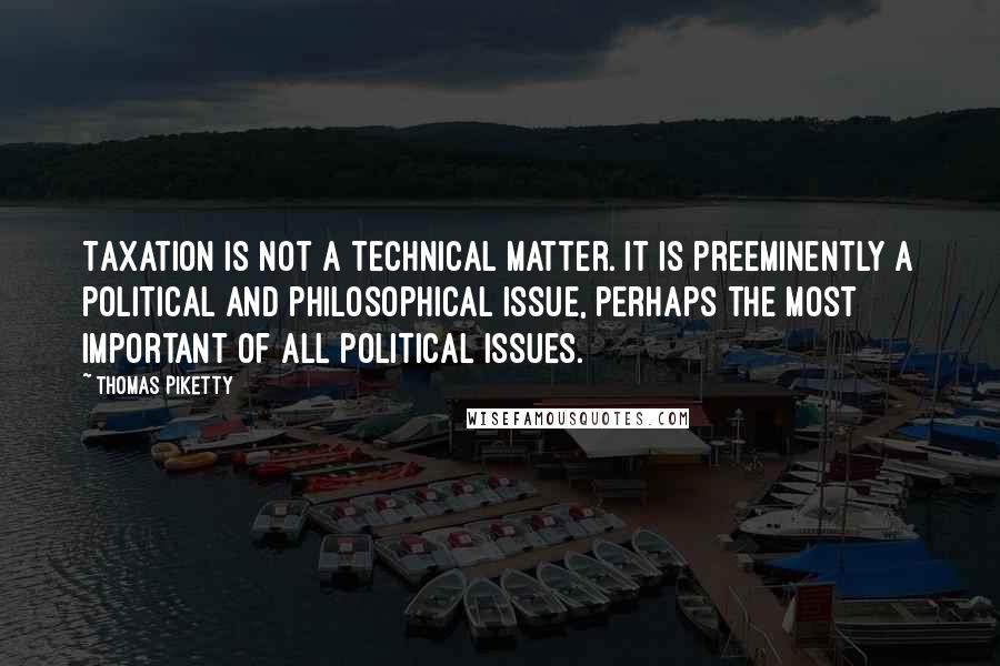 Thomas Piketty Quotes: Taxation is not a technical matter. It is preeminently a political and philosophical issue, perhaps the most important of all political issues.