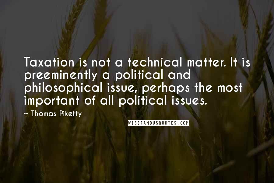 Thomas Piketty Quotes: Taxation is not a technical matter. It is preeminently a political and philosophical issue, perhaps the most important of all political issues.