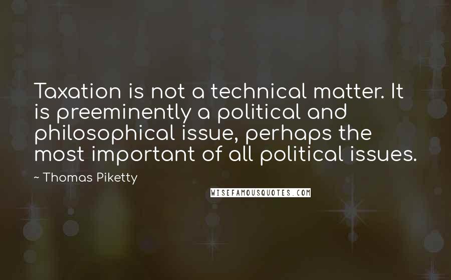 Thomas Piketty Quotes: Taxation is not a technical matter. It is preeminently a political and philosophical issue, perhaps the most important of all political issues.