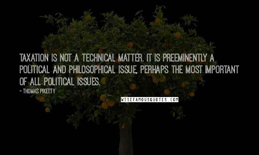 Thomas Piketty Quotes: Taxation is not a technical matter. It is preeminently a political and philosophical issue, perhaps the most important of all political issues.