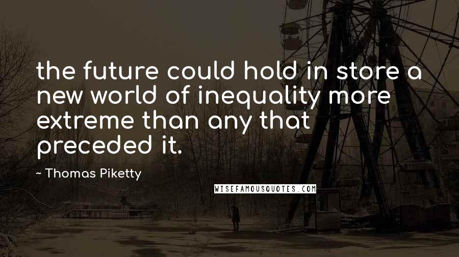 Thomas Piketty Quotes: the future could hold in store a new world of inequality more extreme than any that preceded it.