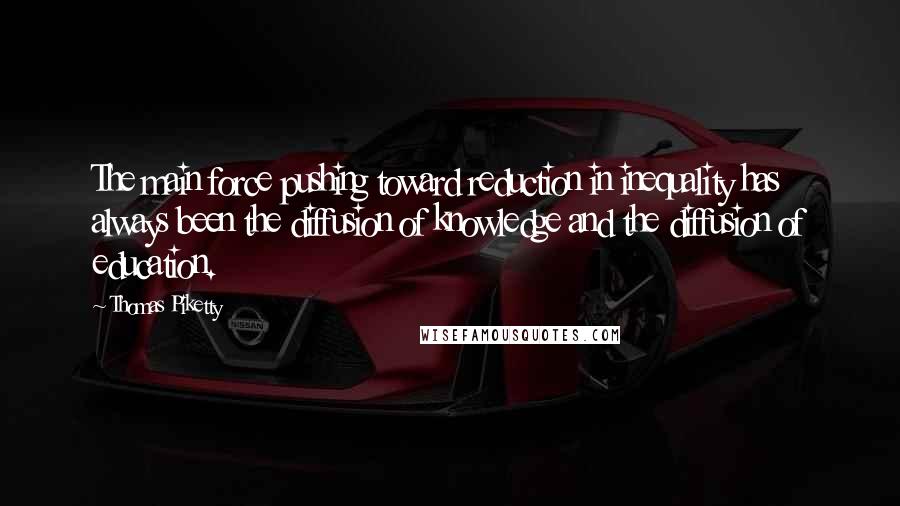 Thomas Piketty Quotes: The main force pushing toward reduction in inequality has always been the diffusion of knowledge and the diffusion of education.