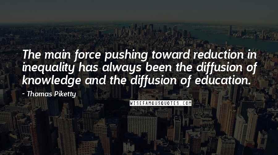 Thomas Piketty Quotes: The main force pushing toward reduction in inequality has always been the diffusion of knowledge and the diffusion of education.